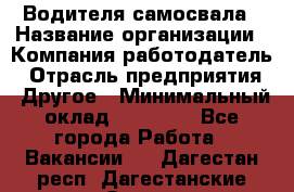 Водителя самосвала › Название организации ­ Компания-работодатель › Отрасль предприятия ­ Другое › Минимальный оклад ­ 90 000 - Все города Работа » Вакансии   . Дагестан респ.,Дагестанские Огни г.